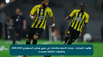 توقيت المباراة.. مباراة النجمة والاتحاد في دوري روشن السعودي 2025-2026 والقنوات الناقلة المحددة